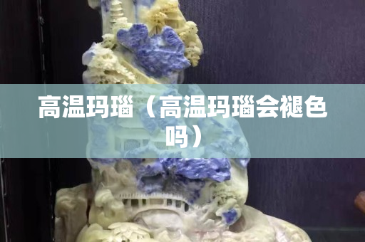 高温玛瑙（高温玛瑙会褪色吗）