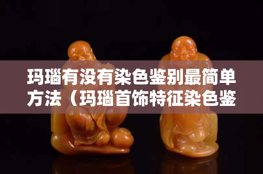 玛瑙有没有染色鉴别最简单方法（玛瑙首饰特征染色鉴别）