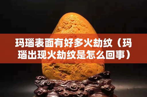 玛瑙表面有好多火劫纹（玛瑙出现火劫纹是怎么回事）