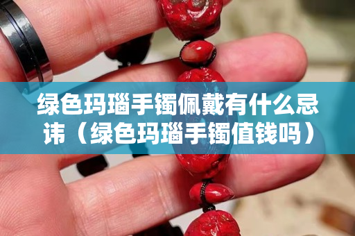 绿色玛瑙手镯佩戴有什么忌讳（绿色玛瑙手镯值钱吗）