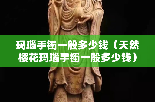 玛瑙手镯一般多少钱（天然樱花玛瑙手镯一般多少钱）