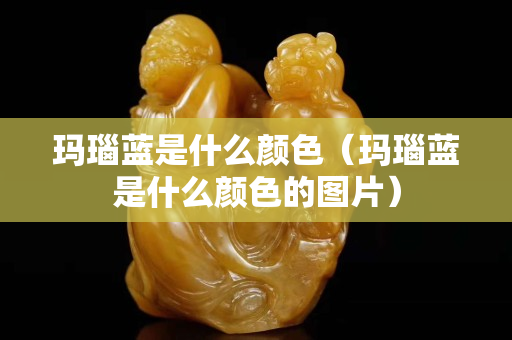 玛瑙蓝是什么颜色（玛瑙蓝是什么颜色的图片）
