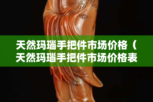 天然玛瑙手把件市场价格（天然玛瑙手把件市场价格表）