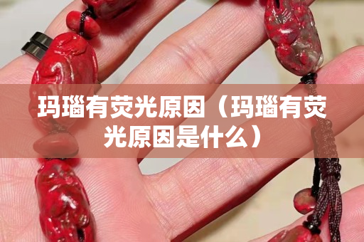 玛瑙有荧光原因（玛瑙有荧光原因是什么）
