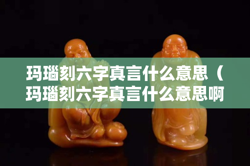 玛瑙刻六字真言什么意思（玛瑙刻六字真言什么意思啊）