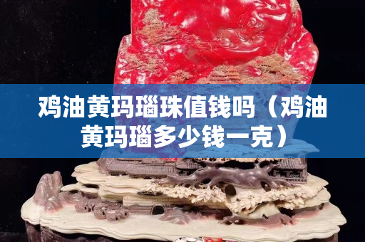鸡油黄玛瑙珠值钱吗（鸡油黄玛瑙多少钱一克）