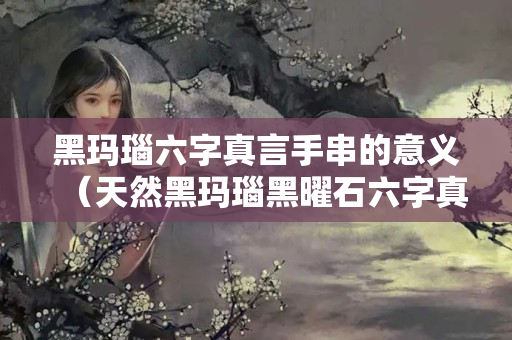 黑玛瑙六字真言手串的意义（天然黑玛瑙黑曜石六字真言手链）
