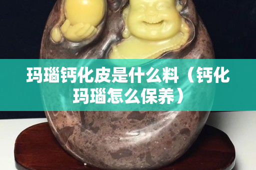 玛瑙钙化皮是什么料（钙化玛瑙怎么保养）