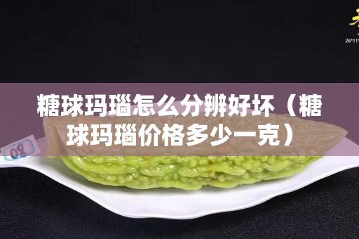 糖球玛瑙怎么分辨好坏（糖球玛瑙价格多少一克）