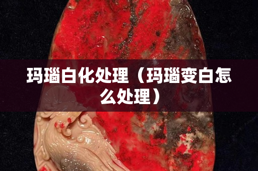 玛瑙白化处理（玛瑙变白怎么处理）