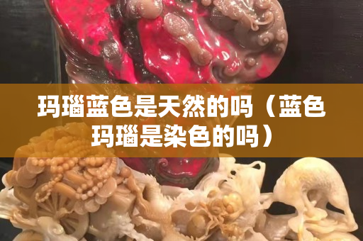 玛瑙蓝色是天然的吗（蓝色玛瑙是染色的吗）