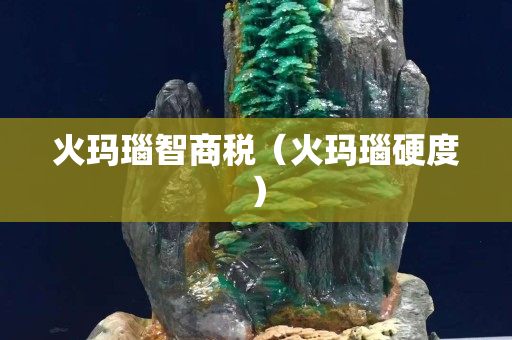 火玛瑙智商税（火玛瑙硬度）