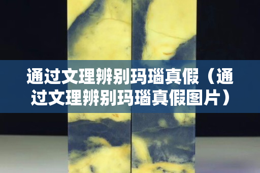 通过文理辨别玛瑙真假（通过文理辨别玛瑙真假图片）
