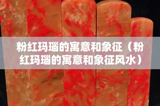 粉红玛瑙的寓意和象征（粉红玛瑙的寓意和象征风水）