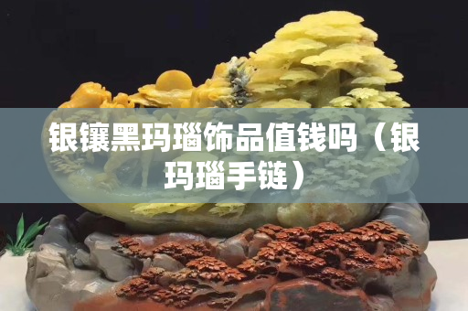 银镶黑玛瑙饰品值钱吗（银玛瑙手链）