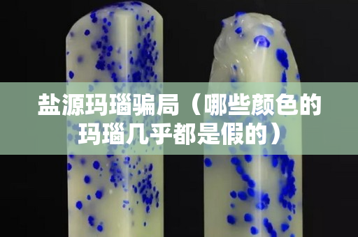 盐源玛瑙骗局（哪些颜色的玛瑙几乎都是假的）