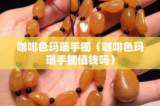 咖啡色玛瑙手镯（咖啡色玛瑙手镯值钱吗）