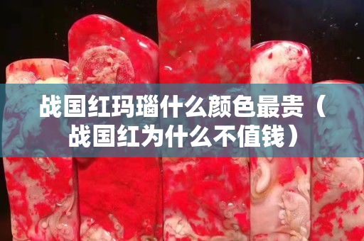 战国红玛瑙什么颜色最贵（战国红为什么不值钱）