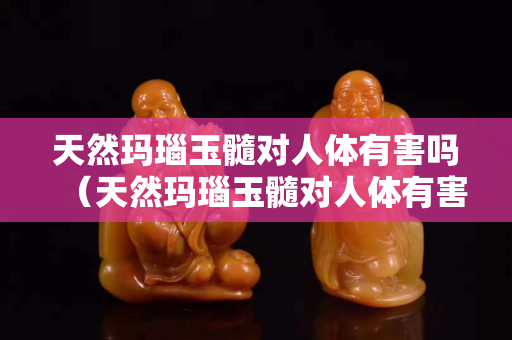 天然玛瑙玉髓对人体有害吗（天然玛瑙玉髓对人体有害吗知乎）