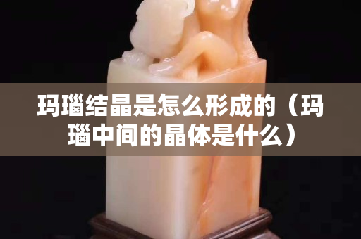 玛瑙结晶是怎么形成的（玛瑙中间的晶体是什么）