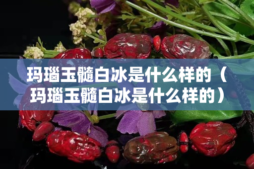 玛瑙玉髓白冰是什么样的（玛瑙玉髓白冰是什么样的）