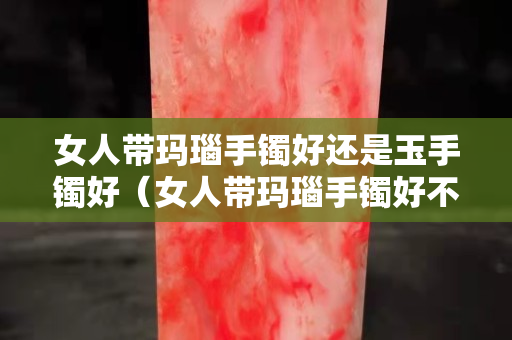 女人带玛瑙手镯好还是玉手镯好（女人带玛瑙手镯好不好）