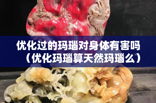 优化过的玛瑙对身体有害吗（优化玛瑙算天然玛瑙么）