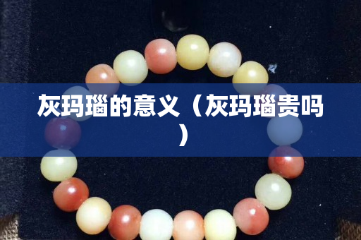 灰玛瑙的意义（灰玛瑙贵吗）
