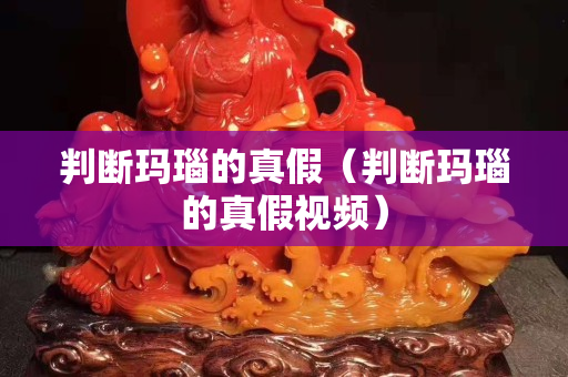 判断玛瑙的真假（判断玛瑙的真假视频）