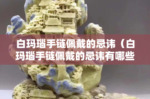 白玛瑙手链佩戴的忌讳（白玛瑙手链佩戴的忌讳有哪些）