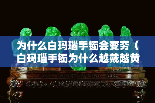 为什么白玛瑙手镯会变穷（白玛瑙手镯为什么越戴越黄）
