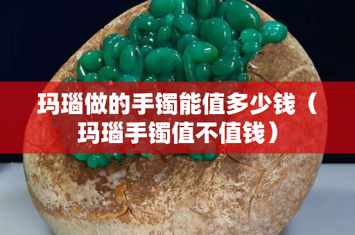 玛瑙做的手镯能值多少钱（玛瑙手镯值不值钱）