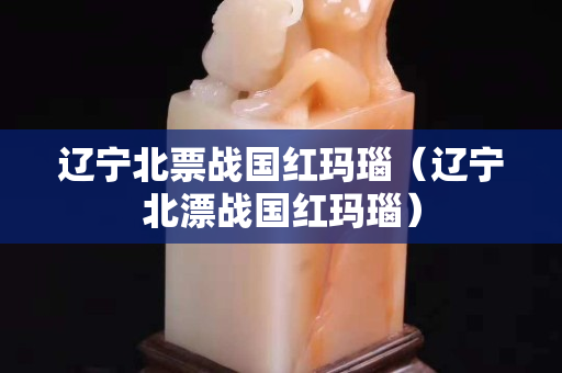 辽宁北票战国红玛瑙（辽宁北漂战国红玛瑙）