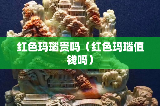 红色玛瑙贵吗（红色玛瑙值钱吗）