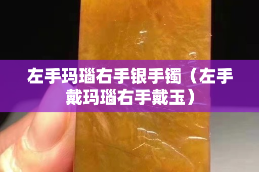 左手玛瑙右手银手镯（左手戴玛瑙右手戴玉）