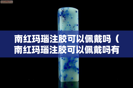 南红玛瑙注胶可以佩戴吗（南红玛瑙注胶可以佩戴吗有毒吗）