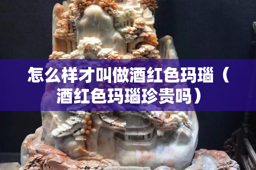 怎么样才叫做酒红色玛瑙（酒红色玛瑙珍贵吗）