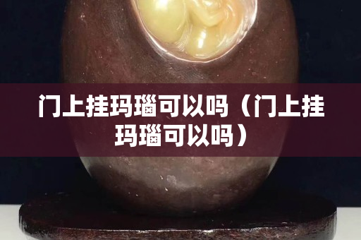 门上挂玛瑙可以吗（门上挂玛瑙可以吗）