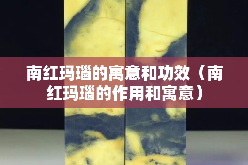 南红玛瑙的寓意和功效（南红玛瑙的作用和寓意）