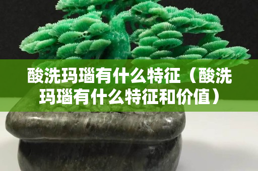 酸洗玛瑙有什么特征（酸洗玛瑙有什么特征和价值）