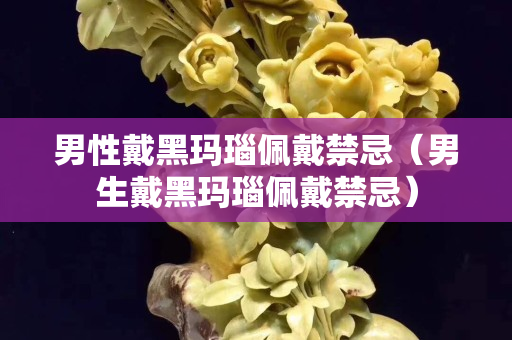 男性戴黑玛瑙佩戴禁忌（男生戴黑玛瑙佩戴禁忌）