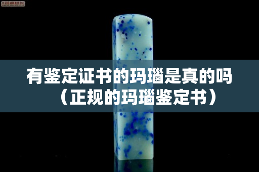 有鉴定证书的玛瑙是真的吗（正规的玛瑙鉴定书）