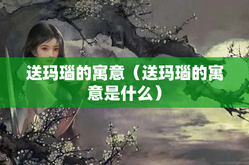 送玛瑙的寓意（送玛瑙的寓意是什么）
