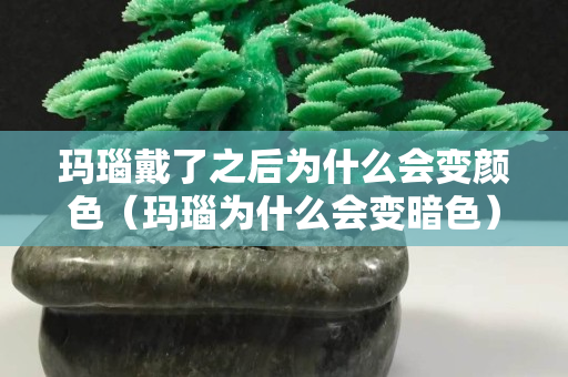 玛瑙戴了之后为什么会变颜色（玛瑙为什么会变暗色）