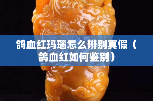 鸽血红玛瑙怎么辨别真假（鸽血红如何鉴别）