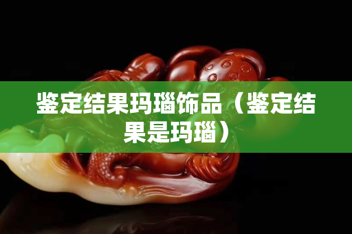 鉴定结果玛瑙饰品（鉴定结果是玛瑙）