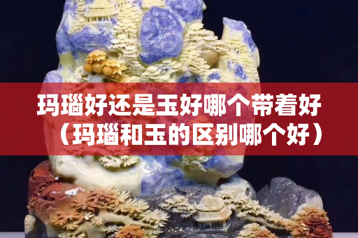 玛瑙好还是玉好哪个带着好（玛瑙和玉的区别哪个好）