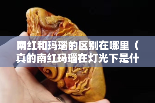 南红和玛瑙的区别在哪里（真的南红玛瑙在灯光下是什么样的）