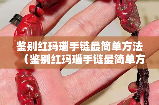 鉴别红玛瑙手链最简单方法（鉴别红玛瑙手链最简单方法图片）