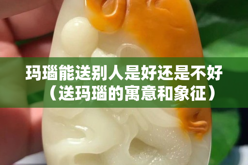 玛瑙能送别人是好还是不好（送玛瑙的寓意和象征）